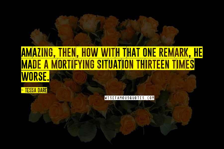 Tessa Dare Quotes: Amazing, then, how with that one remark, he made a mortifying situation thirteen times worse.