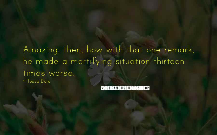 Tessa Dare Quotes: Amazing, then, how with that one remark, he made a mortifying situation thirteen times worse.