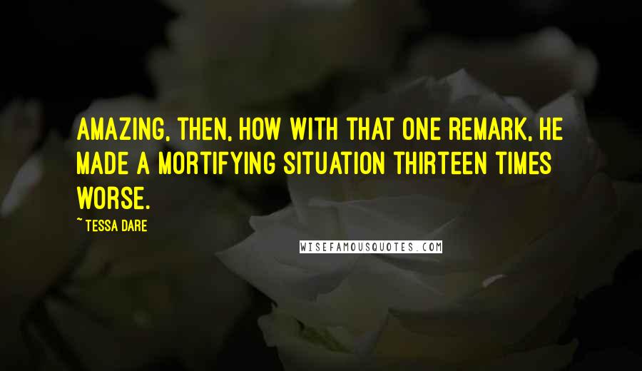 Tessa Dare Quotes: Amazing, then, how with that one remark, he made a mortifying situation thirteen times worse.