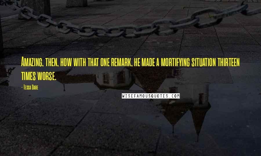 Tessa Dare Quotes: Amazing, then, how with that one remark, he made a mortifying situation thirteen times worse.