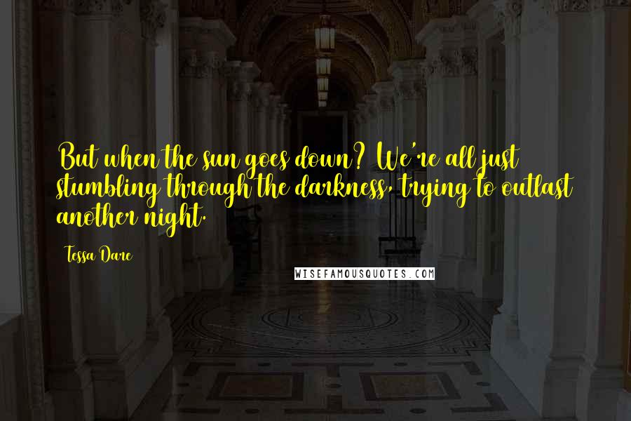 Tessa Dare Quotes: But when the sun goes down? We're all just stumbling through the darkness, trying to outlast another night.