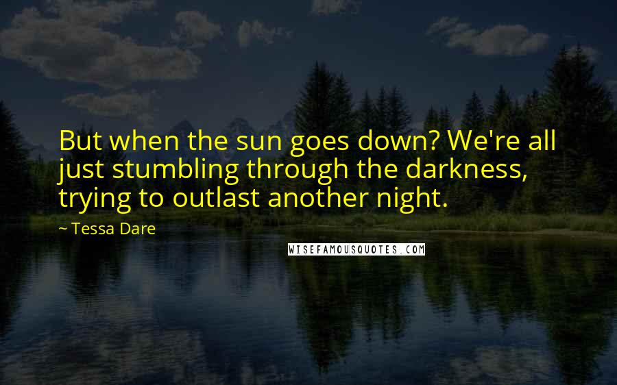 Tessa Dare Quotes: But when the sun goes down? We're all just stumbling through the darkness, trying to outlast another night.