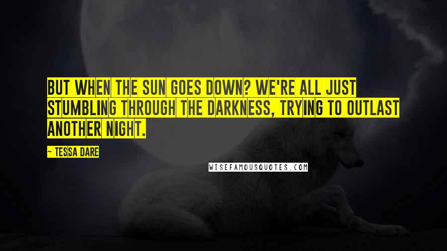 Tessa Dare Quotes: But when the sun goes down? We're all just stumbling through the darkness, trying to outlast another night.
