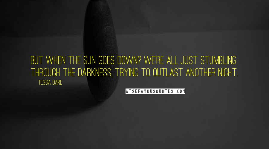 Tessa Dare Quotes: But when the sun goes down? We're all just stumbling through the darkness, trying to outlast another night.