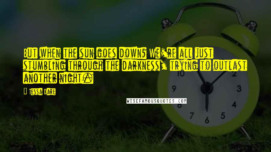 Tessa Dare Quotes: But when the sun goes down? We're all just stumbling through the darkness, trying to outlast another night.