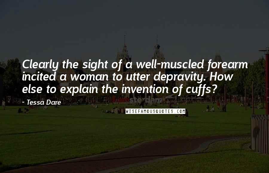 Tessa Dare Quotes: Clearly the sight of a well-muscled forearm incited a woman to utter depravity. How else to explain the invention of cuffs?