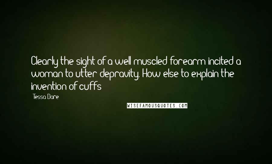 Tessa Dare Quotes: Clearly the sight of a well-muscled forearm incited a woman to utter depravity. How else to explain the invention of cuffs?