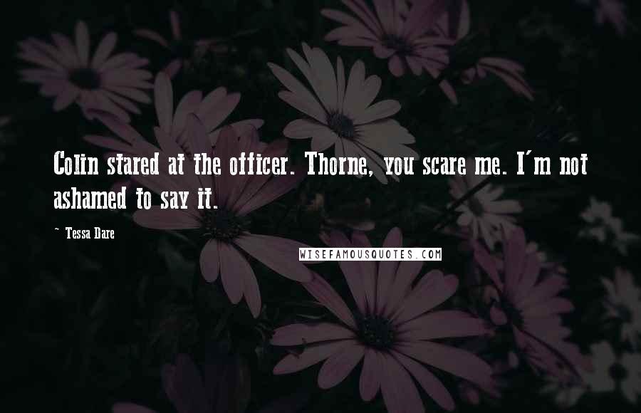 Tessa Dare Quotes: Colin stared at the officer. Thorne, you scare me. I'm not ashamed to say it.