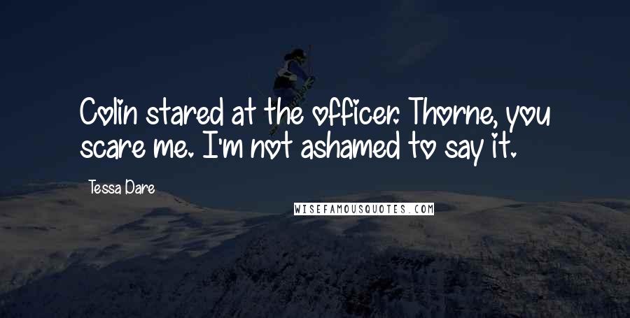 Tessa Dare Quotes: Colin stared at the officer. Thorne, you scare me. I'm not ashamed to say it.