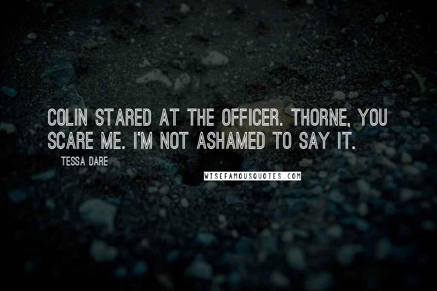 Tessa Dare Quotes: Colin stared at the officer. Thorne, you scare me. I'm not ashamed to say it.