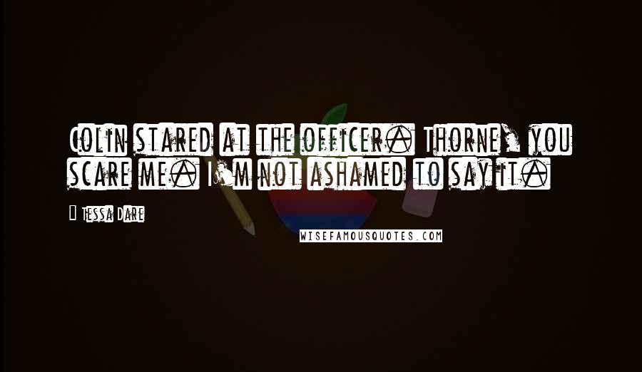 Tessa Dare Quotes: Colin stared at the officer. Thorne, you scare me. I'm not ashamed to say it.