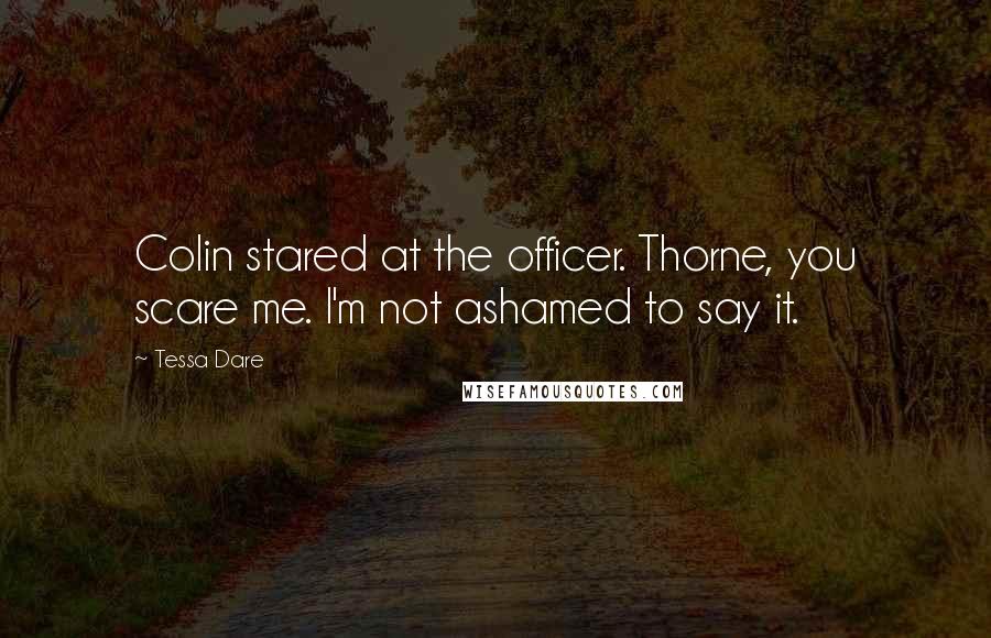 Tessa Dare Quotes: Colin stared at the officer. Thorne, you scare me. I'm not ashamed to say it.