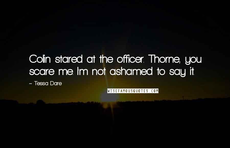 Tessa Dare Quotes: Colin stared at the officer. Thorne, you scare me. I'm not ashamed to say it.