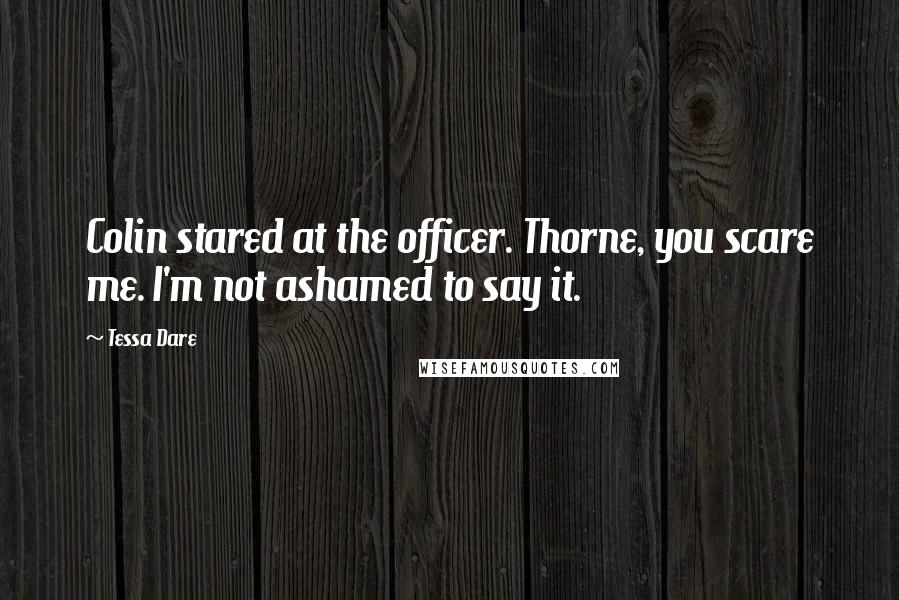 Tessa Dare Quotes: Colin stared at the officer. Thorne, you scare me. I'm not ashamed to say it.