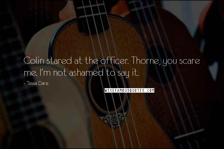 Tessa Dare Quotes: Colin stared at the officer. Thorne, you scare me. I'm not ashamed to say it.