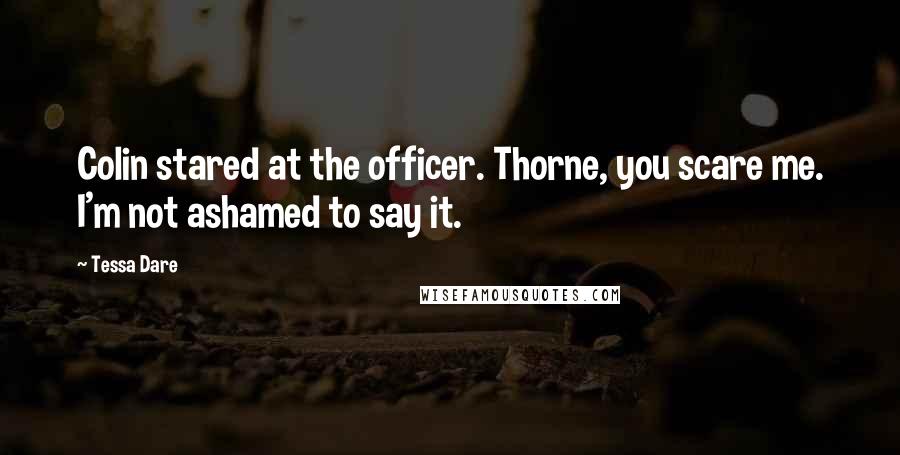 Tessa Dare Quotes: Colin stared at the officer. Thorne, you scare me. I'm not ashamed to say it.