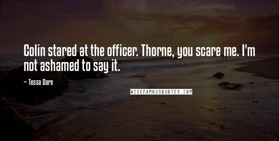 Tessa Dare Quotes: Colin stared at the officer. Thorne, you scare me. I'm not ashamed to say it.