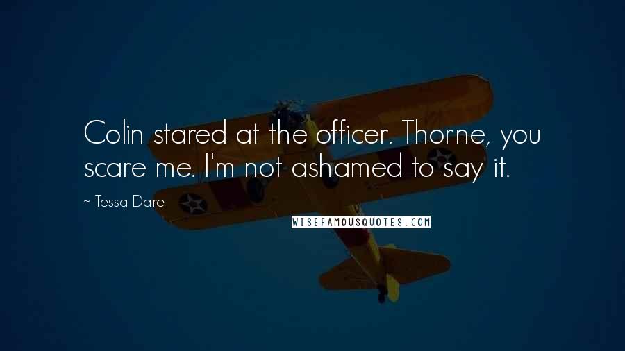 Tessa Dare Quotes: Colin stared at the officer. Thorne, you scare me. I'm not ashamed to say it.