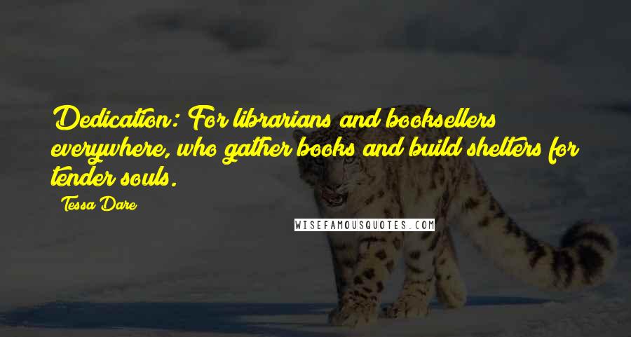 Tessa Dare Quotes: Dedication: For librarians and booksellers everywhere, who gather books and build shelters for tender souls.