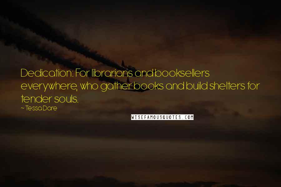 Tessa Dare Quotes: Dedication: For librarians and booksellers everywhere, who gather books and build shelters for tender souls.