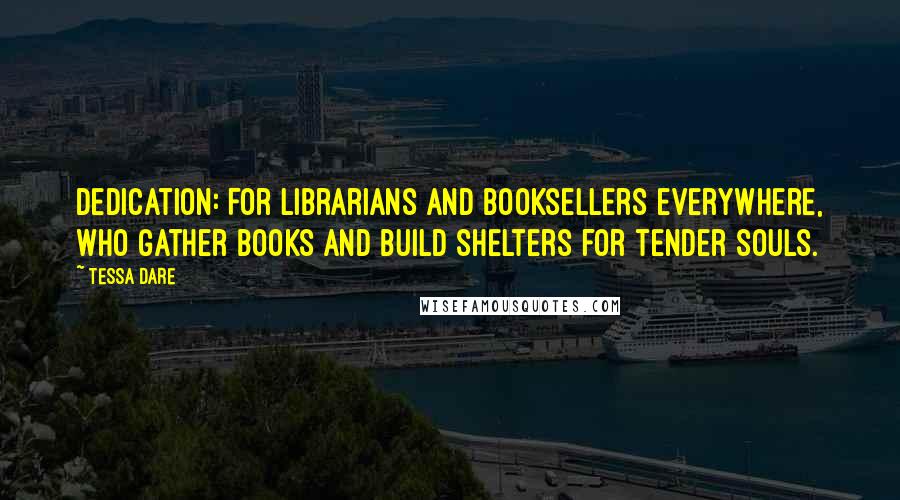 Tessa Dare Quotes: Dedication: For librarians and booksellers everywhere, who gather books and build shelters for tender souls.