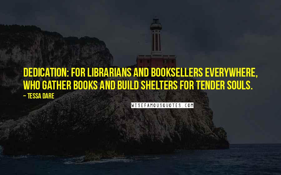 Tessa Dare Quotes: Dedication: For librarians and booksellers everywhere, who gather books and build shelters for tender souls.