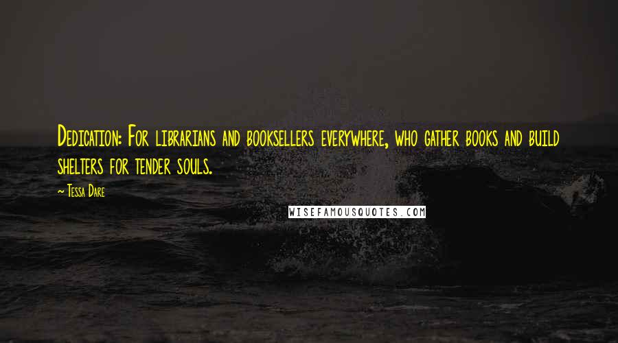 Tessa Dare Quotes: Dedication: For librarians and booksellers everywhere, who gather books and build shelters for tender souls.