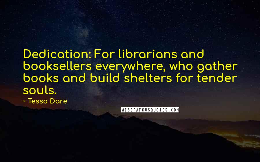 Tessa Dare Quotes: Dedication: For librarians and booksellers everywhere, who gather books and build shelters for tender souls.