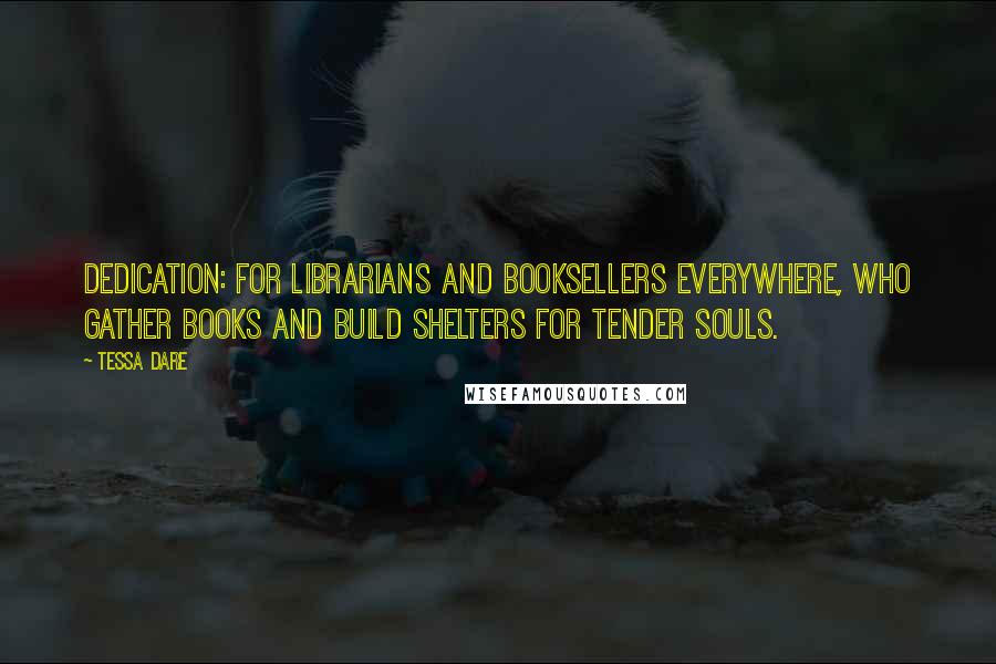 Tessa Dare Quotes: Dedication: For librarians and booksellers everywhere, who gather books and build shelters for tender souls.