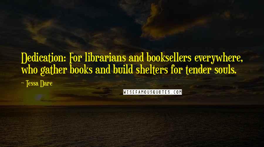 Tessa Dare Quotes: Dedication: For librarians and booksellers everywhere, who gather books and build shelters for tender souls.