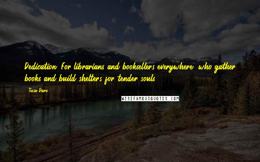 Tessa Dare Quotes: Dedication: For librarians and booksellers everywhere, who gather books and build shelters for tender souls.