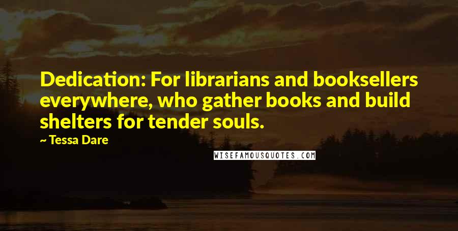 Tessa Dare Quotes: Dedication: For librarians and booksellers everywhere, who gather books and build shelters for tender souls.