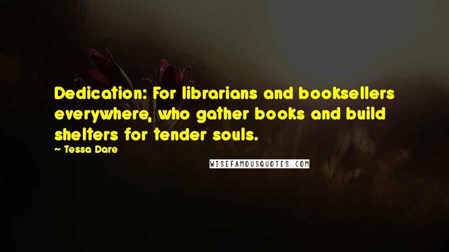 Tessa Dare Quotes: Dedication: For librarians and booksellers everywhere, who gather books and build shelters for tender souls.