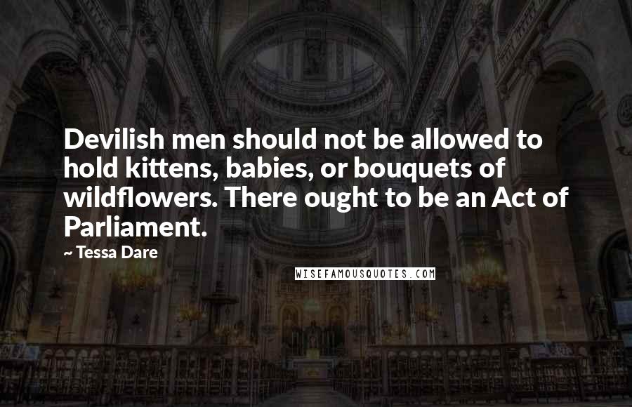 Tessa Dare Quotes: Devilish men should not be allowed to hold kittens, babies, or bouquets of wildflowers. There ought to be an Act of Parliament.