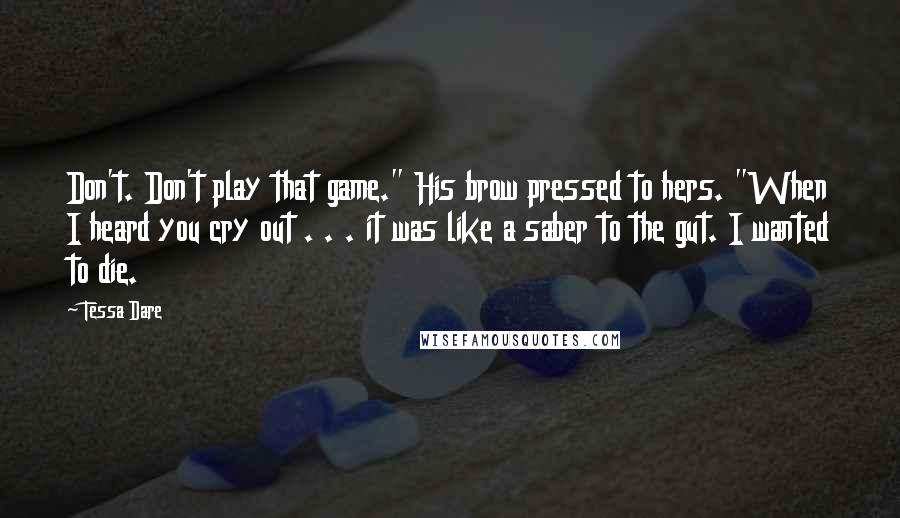 Tessa Dare Quotes: Don't. Don't play that game." His brow pressed to hers. "When I heard you cry out . . . it was like a saber to the gut. I wanted to die.