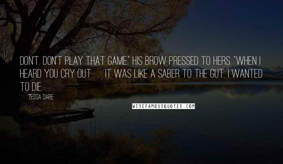 Tessa Dare Quotes: Don't. Don't play that game." His brow pressed to hers. "When I heard you cry out . . . it was like a saber to the gut. I wanted to die.