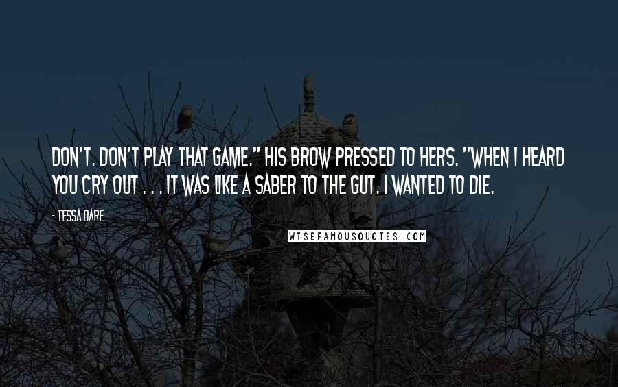 Tessa Dare Quotes: Don't. Don't play that game." His brow pressed to hers. "When I heard you cry out . . . it was like a saber to the gut. I wanted to die.