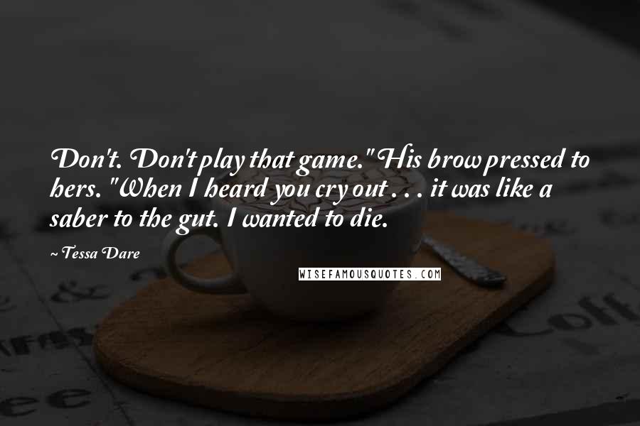 Tessa Dare Quotes: Don't. Don't play that game." His brow pressed to hers. "When I heard you cry out . . . it was like a saber to the gut. I wanted to die.