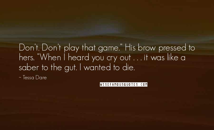 Tessa Dare Quotes: Don't. Don't play that game." His brow pressed to hers. "When I heard you cry out . . . it was like a saber to the gut. I wanted to die.