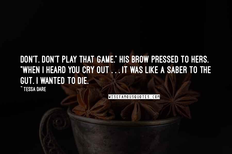 Tessa Dare Quotes: Don't. Don't play that game." His brow pressed to hers. "When I heard you cry out . . . it was like a saber to the gut. I wanted to die.