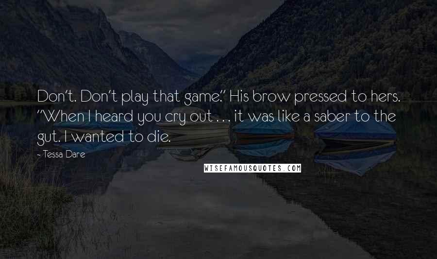 Tessa Dare Quotes: Don't. Don't play that game." His brow pressed to hers. "When I heard you cry out . . . it was like a saber to the gut. I wanted to die.