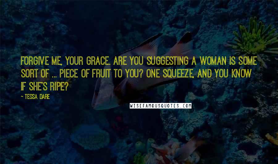Tessa Dare Quotes: Forgive me, Your Grace. Are you suggesting a woman is some sort of ... piece of fruit to you? One squeeze, and you know if she's ripe?