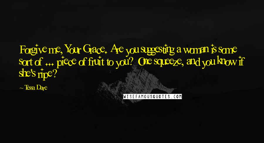 Tessa Dare Quotes: Forgive me, Your Grace. Are you suggesting a woman is some sort of ... piece of fruit to you? One squeeze, and you know if she's ripe?