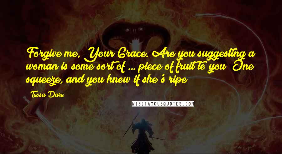 Tessa Dare Quotes: Forgive me, Your Grace. Are you suggesting a woman is some sort of ... piece of fruit to you? One squeeze, and you know if she's ripe?