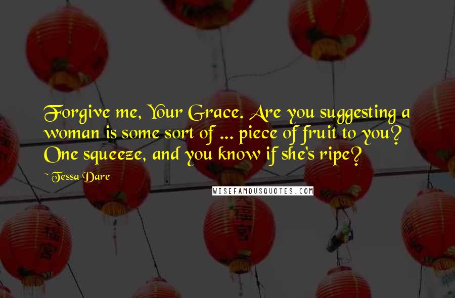 Tessa Dare Quotes: Forgive me, Your Grace. Are you suggesting a woman is some sort of ... piece of fruit to you? One squeeze, and you know if she's ripe?