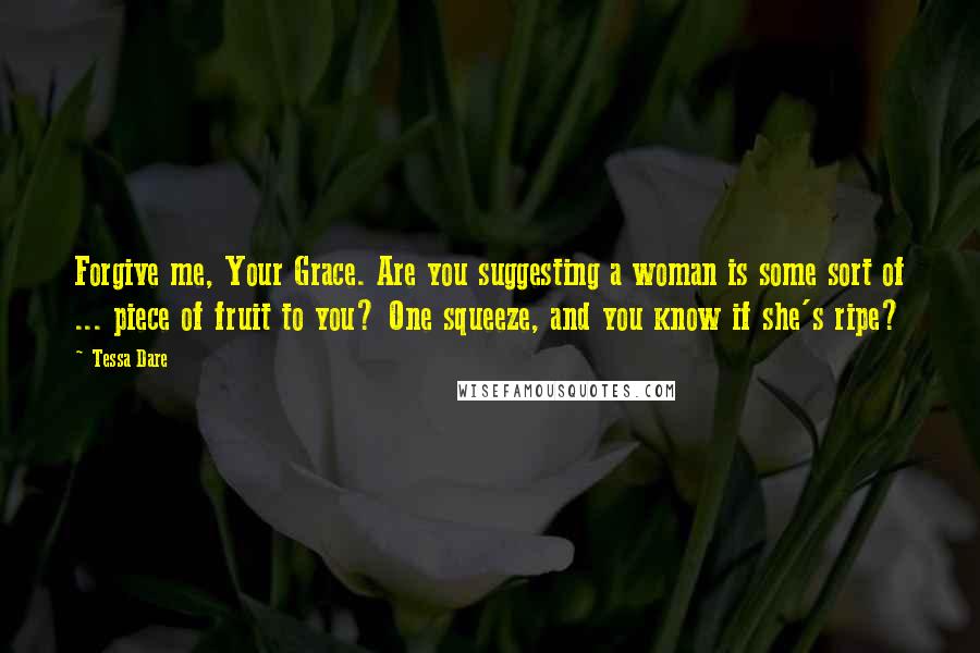 Tessa Dare Quotes: Forgive me, Your Grace. Are you suggesting a woman is some sort of ... piece of fruit to you? One squeeze, and you know if she's ripe?