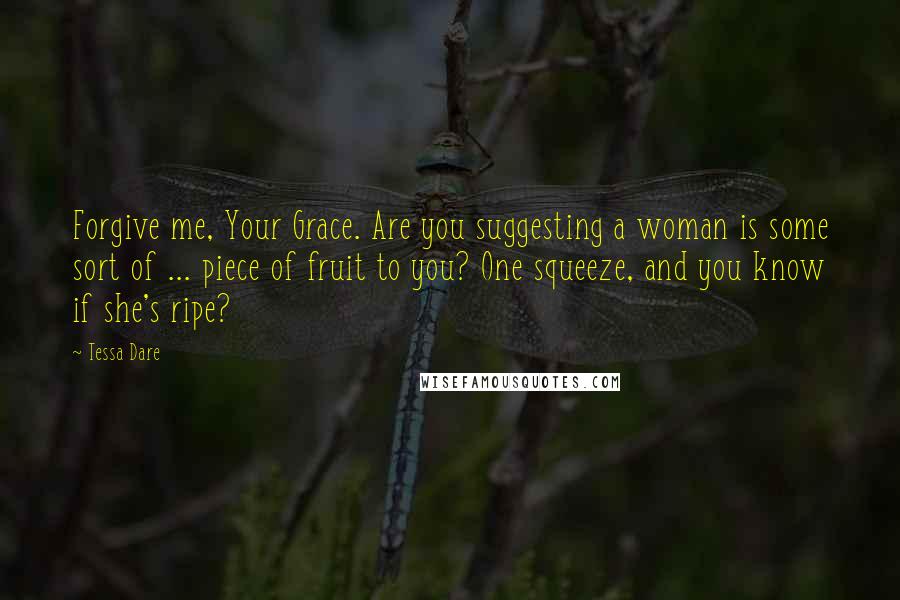 Tessa Dare Quotes: Forgive me, Your Grace. Are you suggesting a woman is some sort of ... piece of fruit to you? One squeeze, and you know if she's ripe?