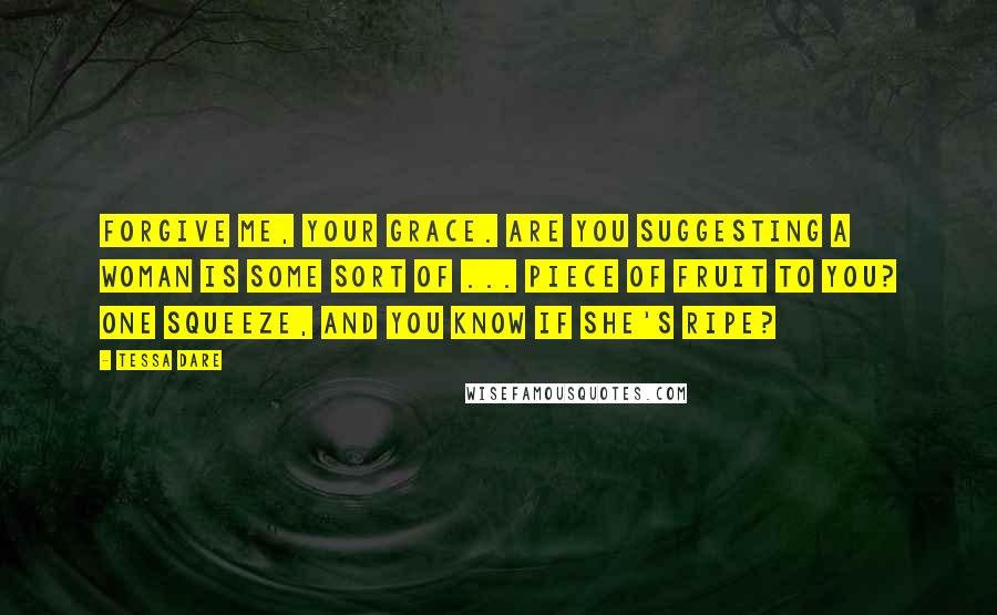 Tessa Dare Quotes: Forgive me, Your Grace. Are you suggesting a woman is some sort of ... piece of fruit to you? One squeeze, and you know if she's ripe?