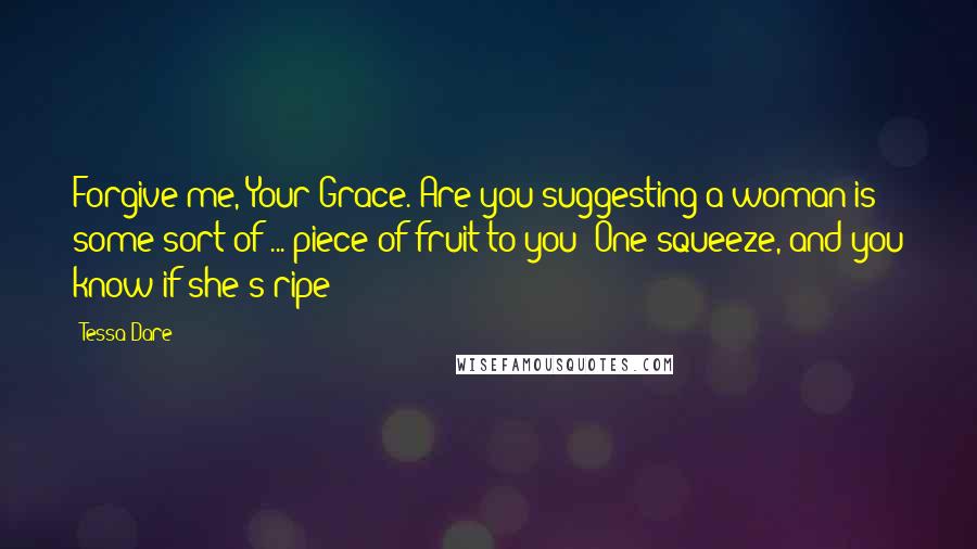 Tessa Dare Quotes: Forgive me, Your Grace. Are you suggesting a woman is some sort of ... piece of fruit to you? One squeeze, and you know if she's ripe?