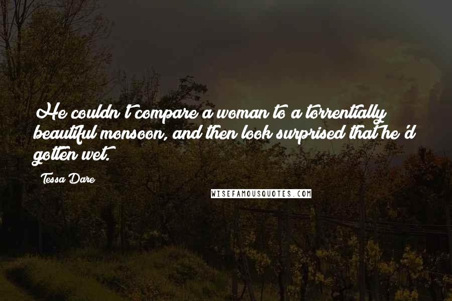 Tessa Dare Quotes: He couldn't compare a woman to a torrentially beautiful monsoon, and then look surprised that he'd gotten wet.